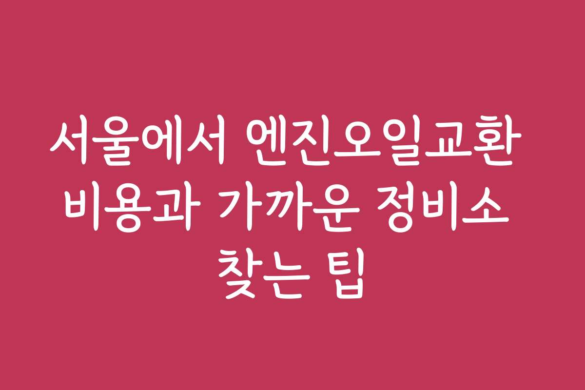 서울에서 엔진오일교환 비용과 가까운 정비소 찾는 팁