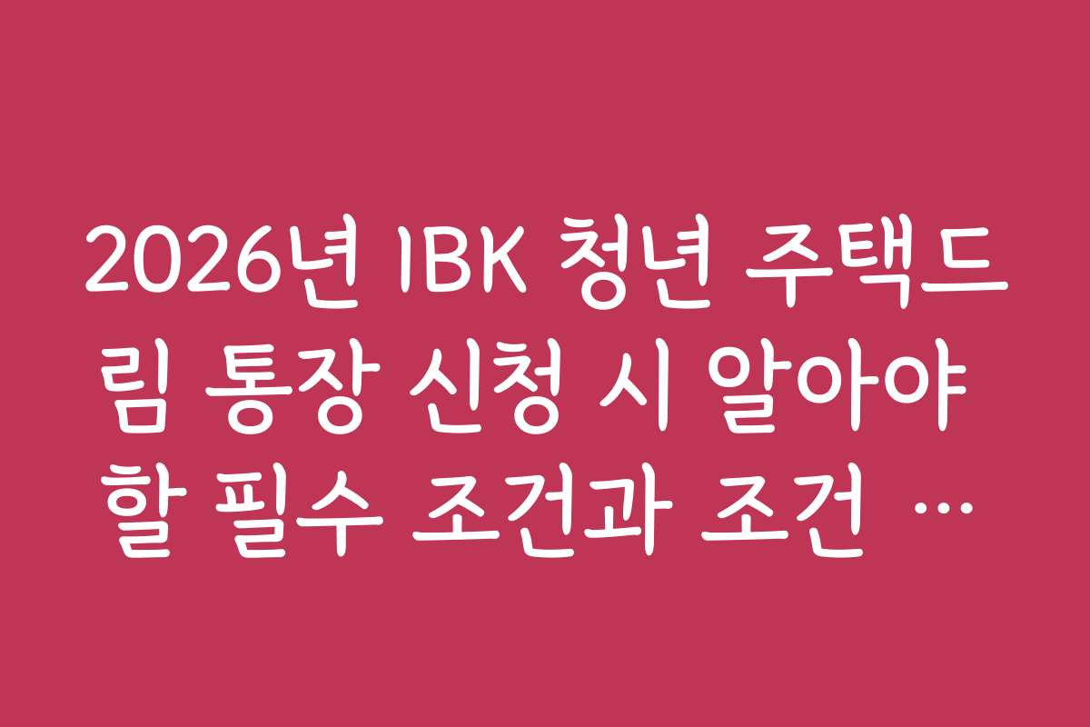 2026년 IBK 청년 주택드림 통장 신청 시 알아야 할 필수 조건과 조건 충족법