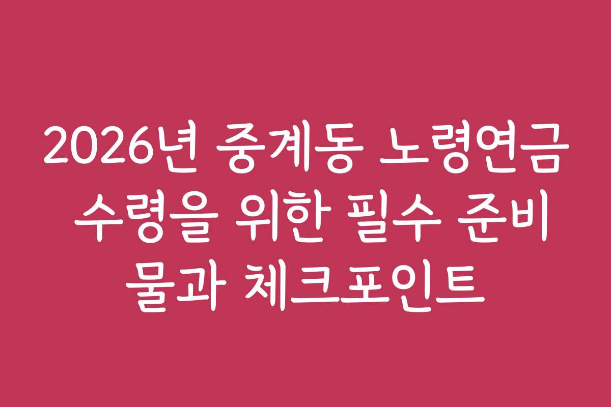 2026년 중계동 노령연금 수령을 위한 필수 준비물과 체크포인트