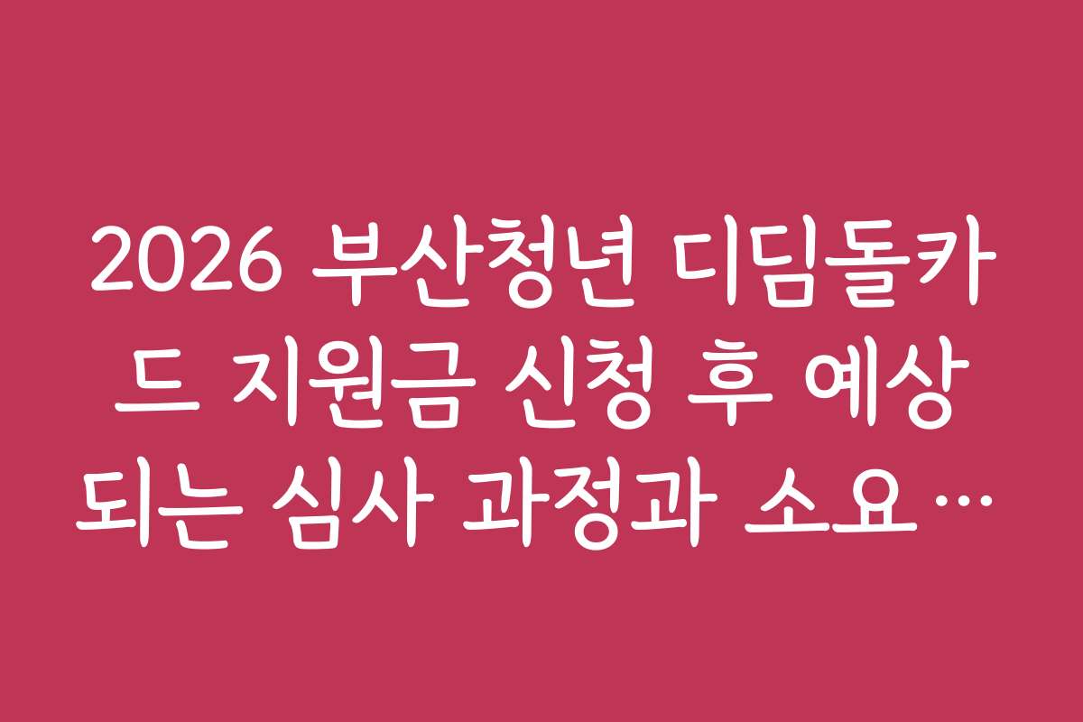2026 부산청년 디딤돌카드 지원금 신청 후 예상되는 심사 과정과 소요 시간