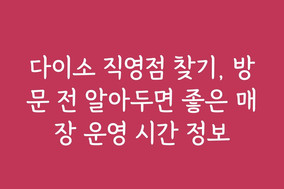 다이소 직영점 찾기, 방문 전 알아두면 좋은 매장 운영 시간 정보