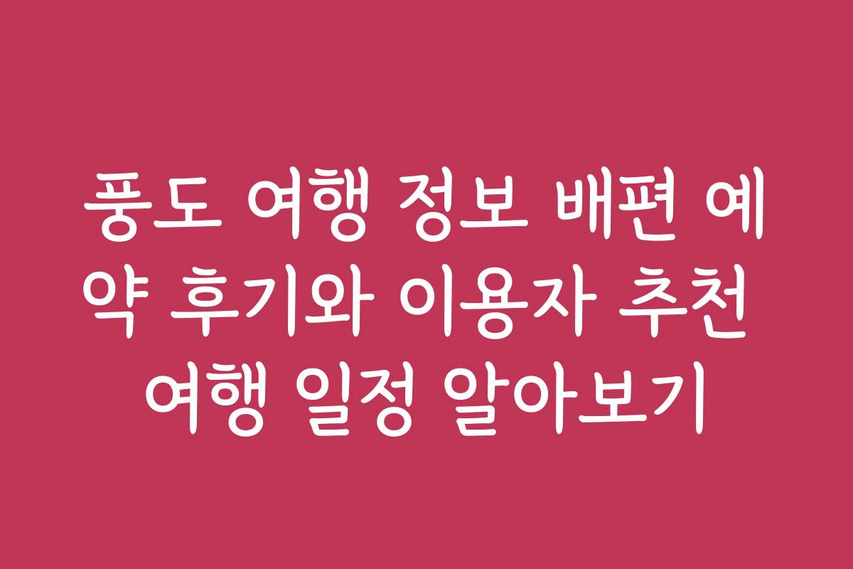 풍도 여행 정보 배편 예약 후기와 이용자 추천 여행 일정 알아보기