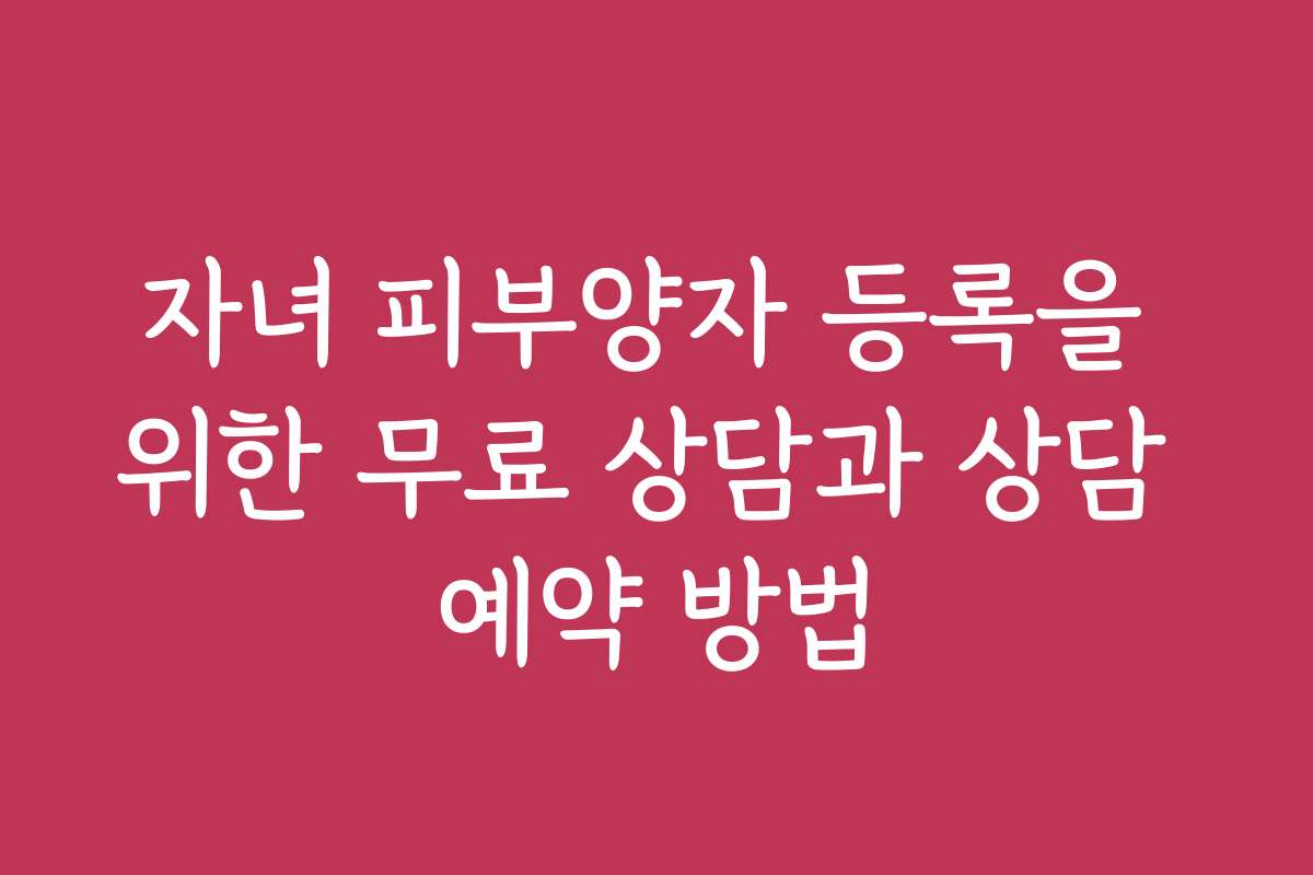 자녀 피부양자 등록을 위한 무료 상담과 상담 예약 방법