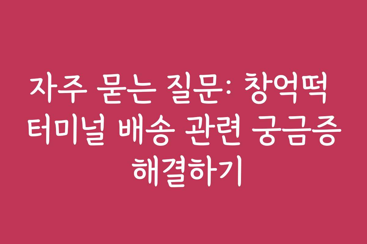 자주 묻는 질문: 창억떡 터미널 배송 관련 궁금증 해결하기