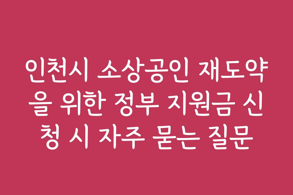 인천시 소상공인 재도약을 위한 정부 지원금 신청 시 자주 묻는 질문