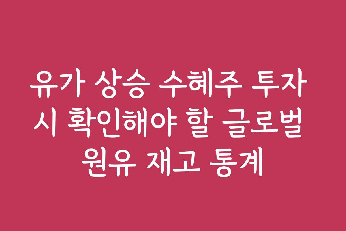 유가 상승 수혜주 투자 시 확인해야 할 글로벌 원유 재고 통계