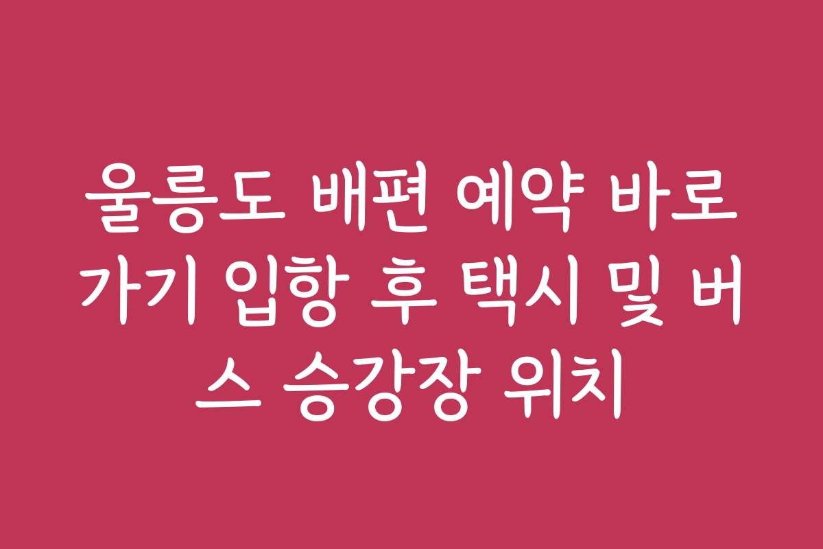 울릉도 배편 예약 바로가기 입항 후 택시 및 버스 승강장 위치