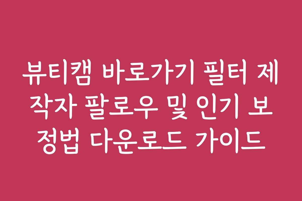 뷰티캠 바로가기 필터 제작자 팔로우 및 인기 보정법 다운로드 가이드