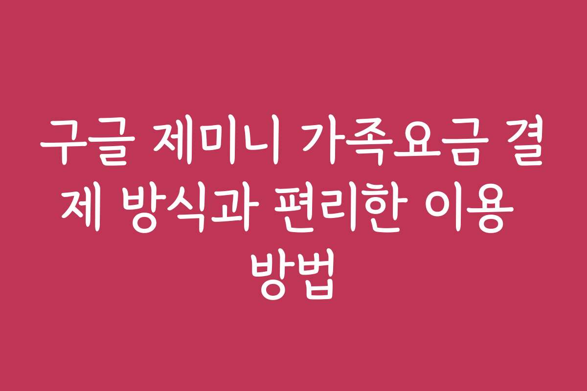 구글 제미니 가족요금 결제 방식과 편리한 이용 방법