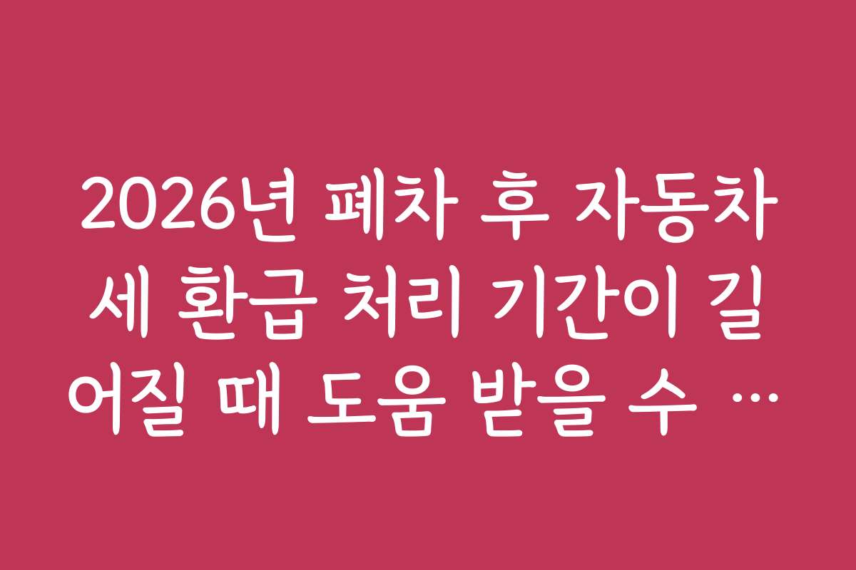 2026년 폐차 후 자동차세 환급 처리 기간이 길어질 때 도움 받을 수 있는 정부 지원 정책