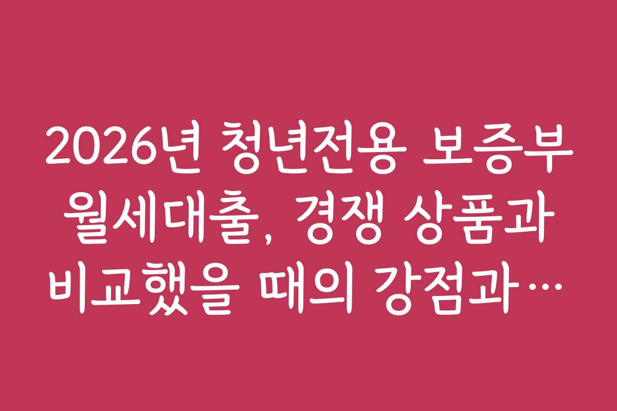2026년 청년전용 보증부 월세대출, 경쟁 상품과 비교했을 때의 강점과 차이점