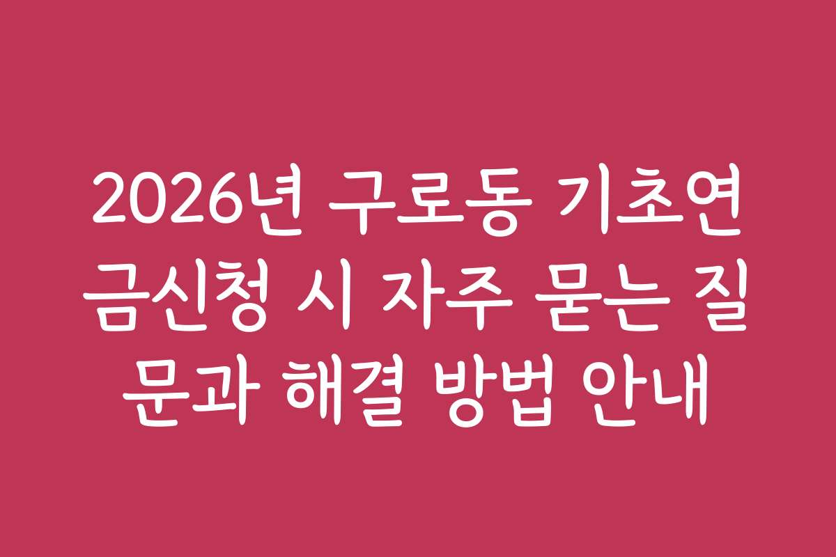 2026년 구로동 기초연금신청 시 자주 묻는 질문과 해결 방법 안내