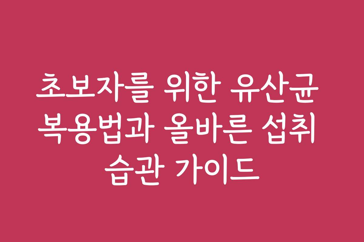 초보자를 위한 유산균 복용법과 올바른 섭취 습관 가이드