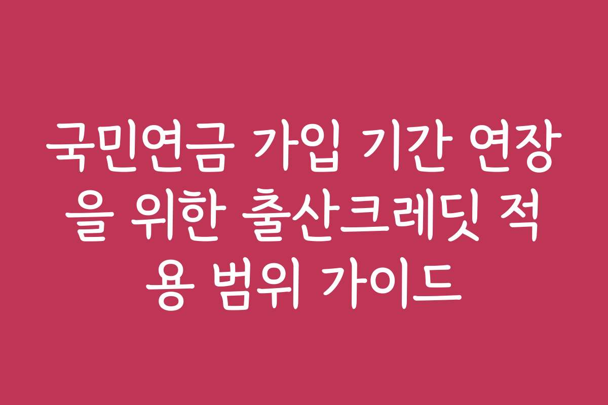 국민연금 가입 기간 연장을 위한 출산크레딧 적용 범위 가이드