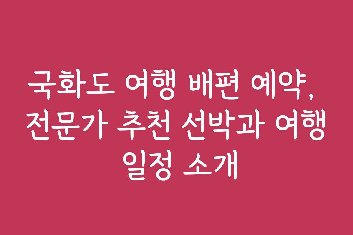 국화도 여행 배편 예약, 전문가 추천 선박과 여행 일정 소개