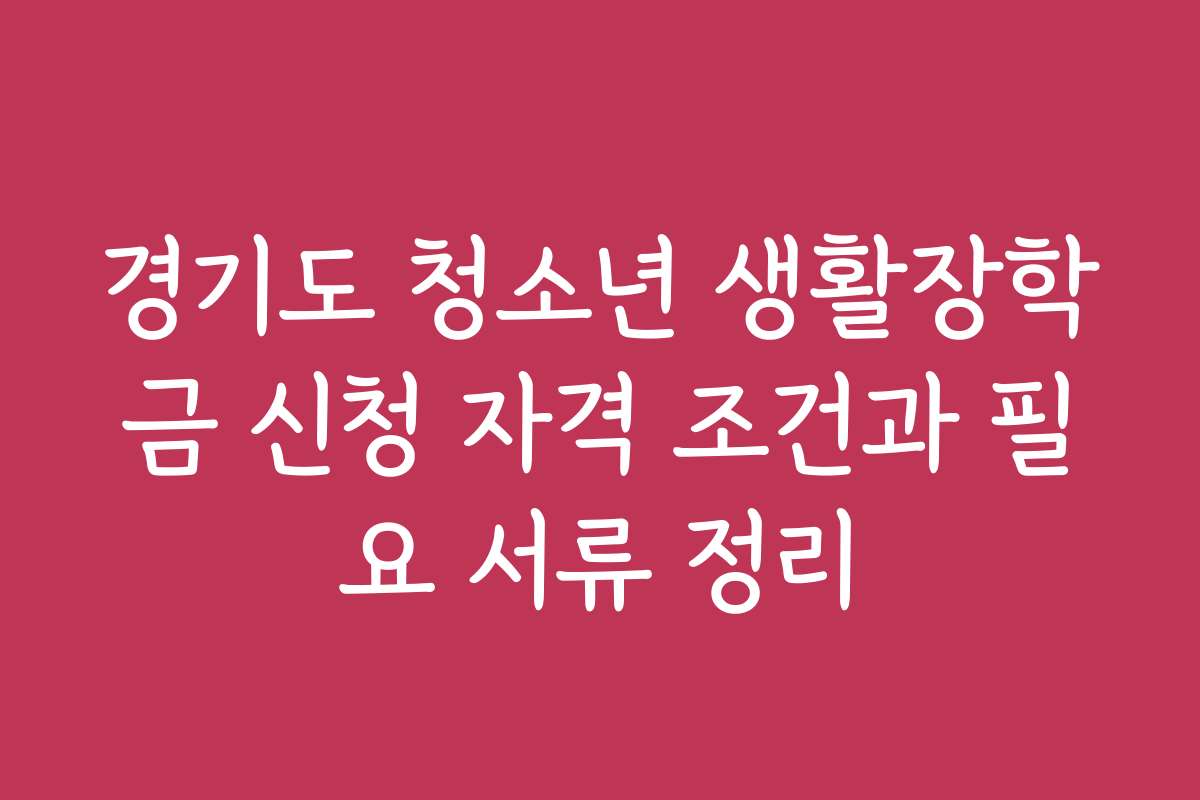 경기도 청소년 생활장학금 신청 자격 조건과 필요 서류 정리