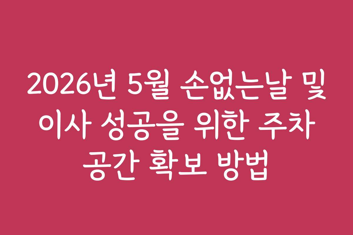 2026년 5월 손없는날 및 이사 성공을 위한 주차 공간 확보 방법 2026년 5월 손없는날 및 이사 성공을 위한 주차 공간 확보 방법