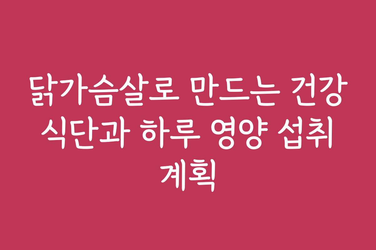닭가슴살로 만드는 건강 식단과 하루 영양 섭취 계획