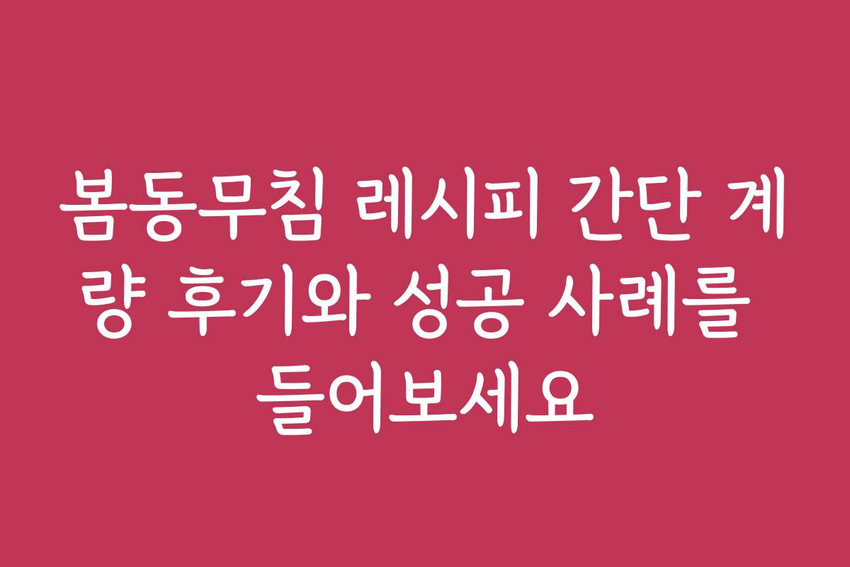 봄동무침 레시피 간단 계량 후기와 성공 사례를 들어보세요