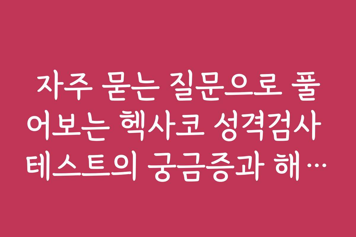 자주 묻는 질문으로 풀어보는 헥사코 성격검사 테스트의 궁금증과 해결책