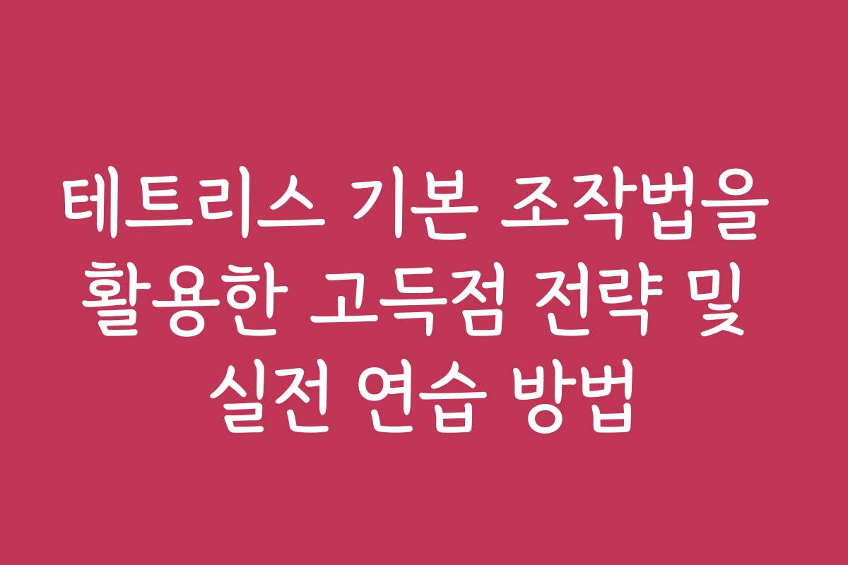 테트리스 기본 조작법을 활용한 고득점 전략 및 실전 연습 방법