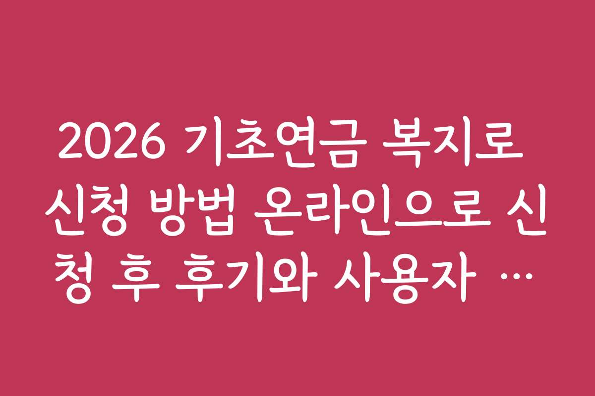 2026 기초연금 복지로 신청 방법 온라인으로 신청 후 후기와 사용자 경험담을 소개합니다