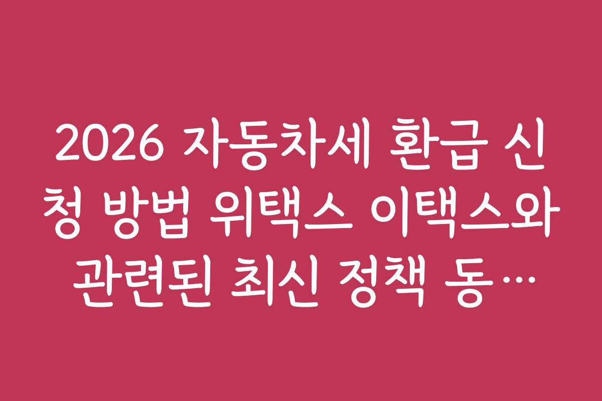 2026 자동차세 환급 신청 방법 위택스 이택스와 관련된 최신 정책 동향을 알아보는 방법