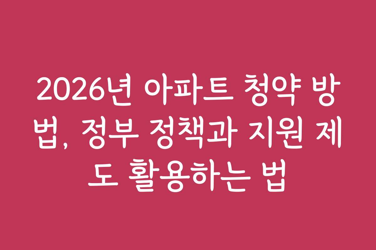 2026년 아파트 청약 방법, 정부 정책과 지원 제도 활용하는 법