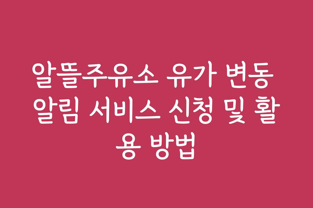 알뜰주유소 유가 변동 알림 서비스 신청 및 활용 방법