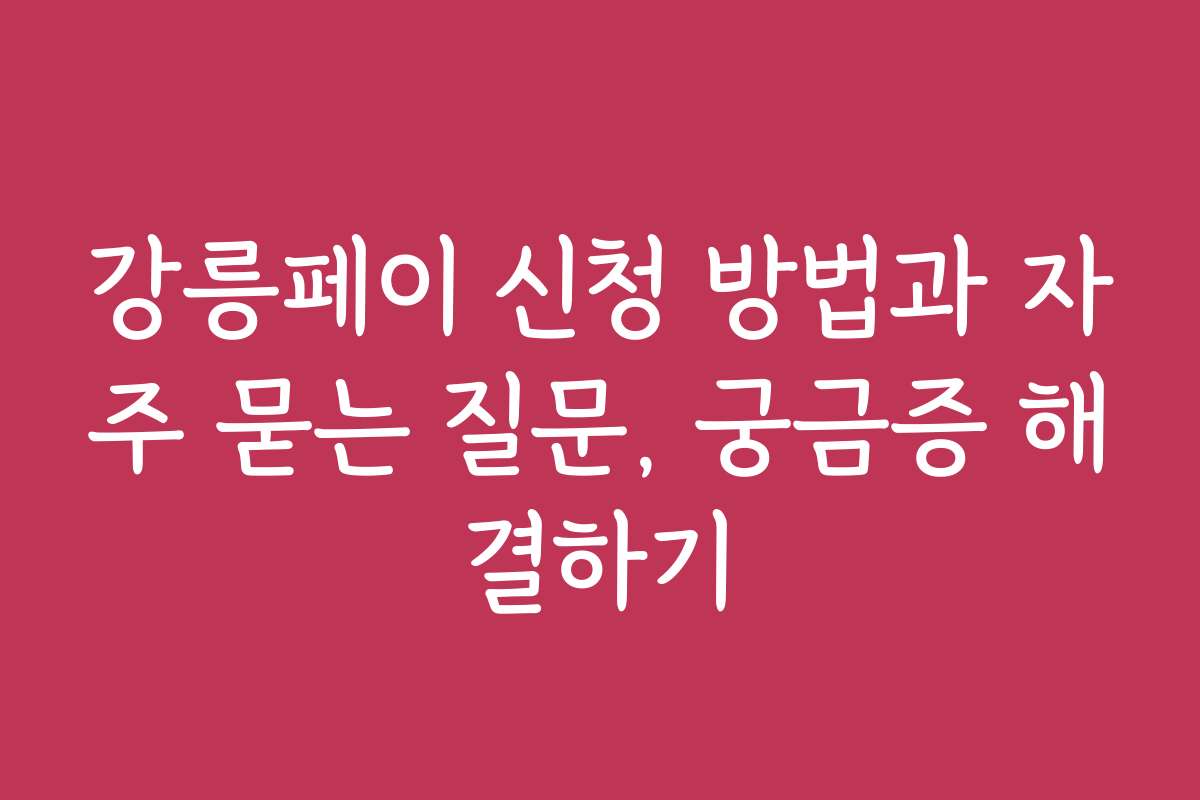 강릉페이 신청 방법과 자주 묻는 질문, 궁금증 해결하기