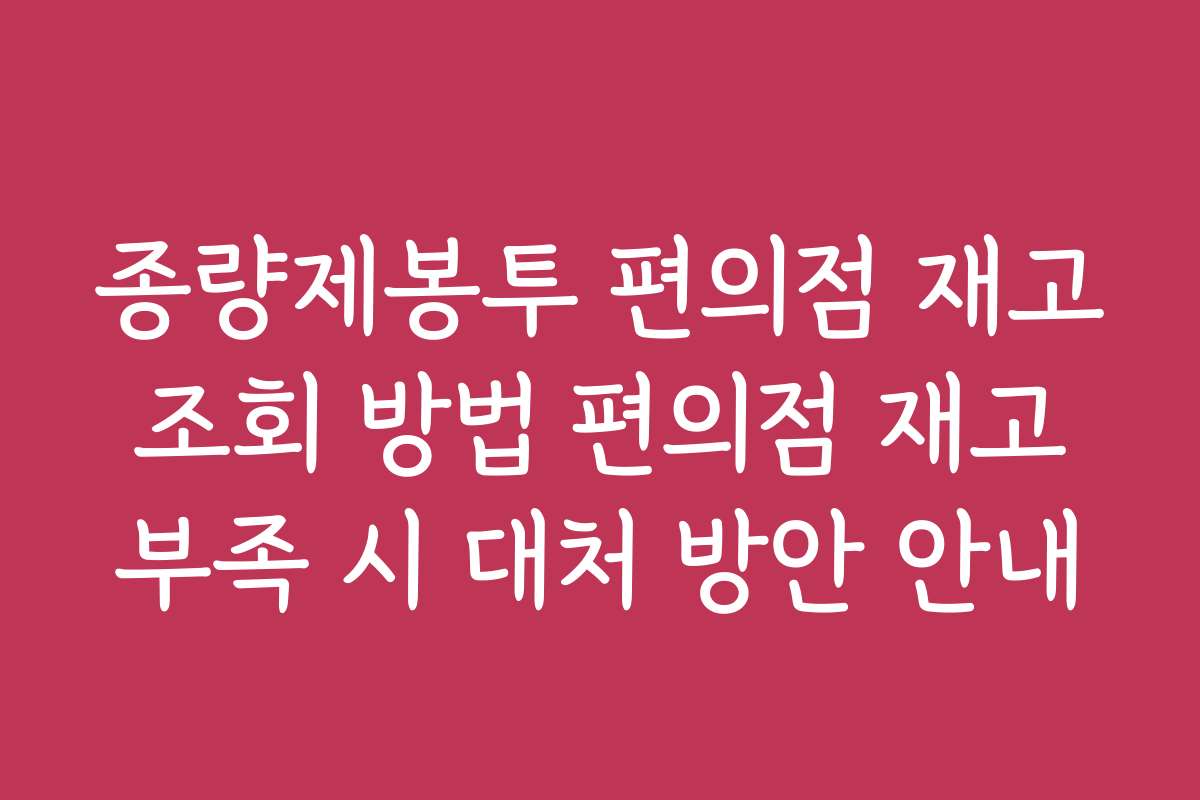 종량제봉투 편의점 재고 조회 방법 편의점 재고 부족 시 대처 방안 안내