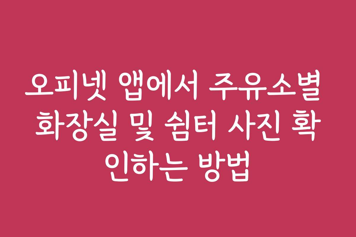 오피넷 앱에서 주유소별 화장실 및 쉼터 사진 확인하는 방법