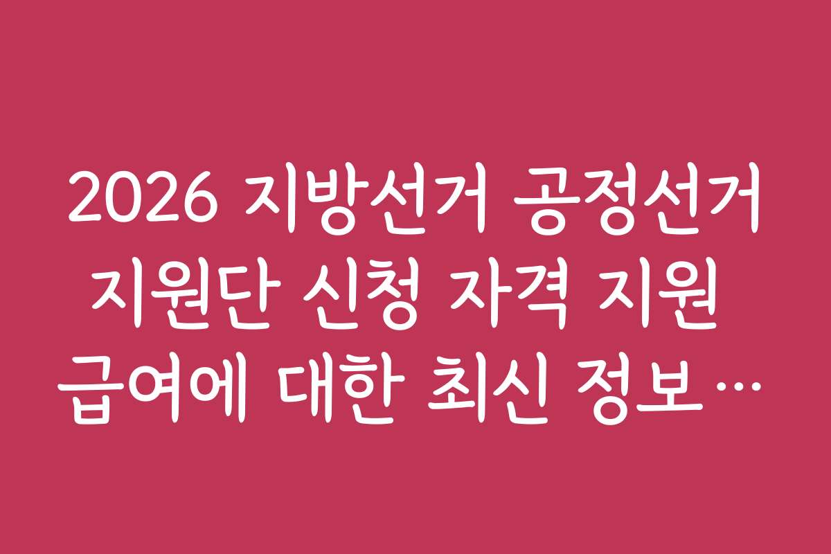 2026 지방선거 공정선거지원단 신청 자격 지원 급여에 대한 최신 정보를 확인하는 방법