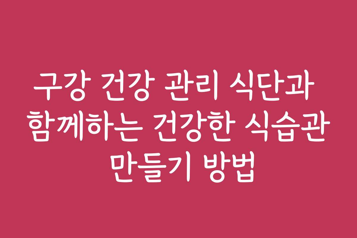 구강 건강 관리 식단과 함께하는 건강한 식습관 만들기 방법
