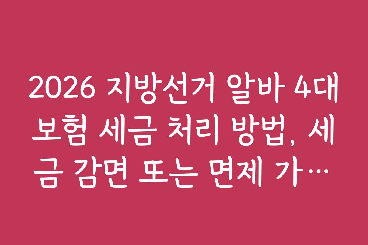 2026 지방선거 알바 4대보험 세금 처리 방법, 세금 감면 또는 면제 가능한 조건은?