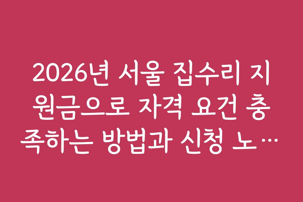 2026년 서울 집수리 지원금으로 자격 요건 충족하는 방법과 신청 노하우