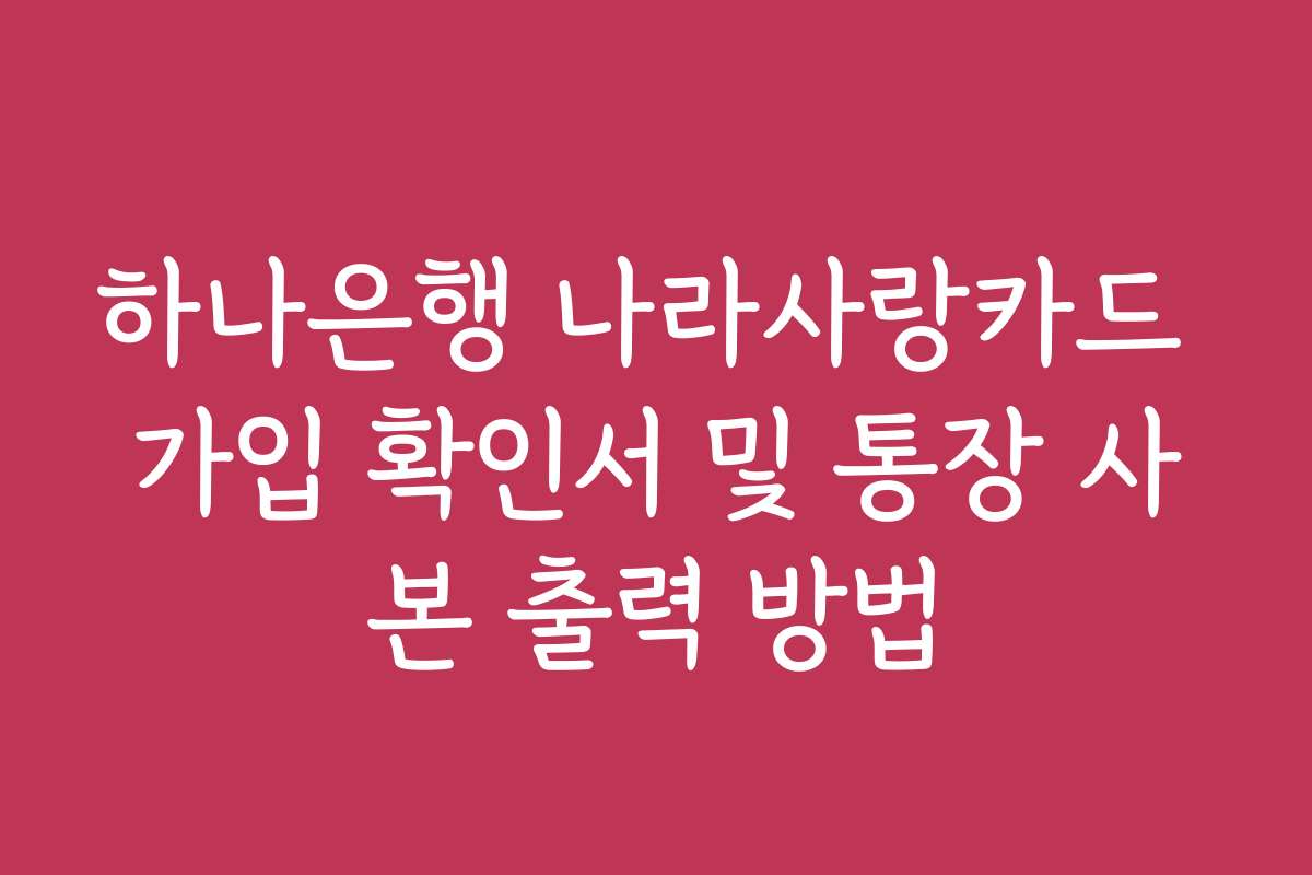 하나은행 나라사랑카드 가입 확인서 및 통장 사본 출력 방법
