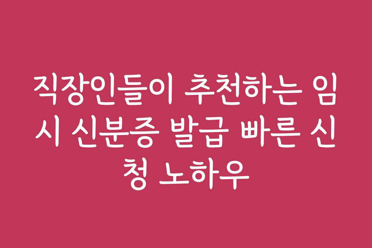 직장인들이 추천하는 임시 신분증 발급 빠른 신청 노하우