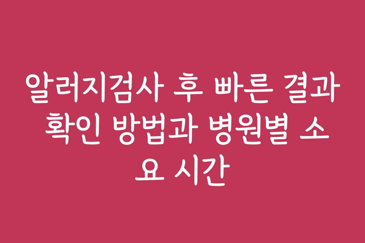 알러지검사 후 빠른 결과 확인 방법과 병원별 소요 시간