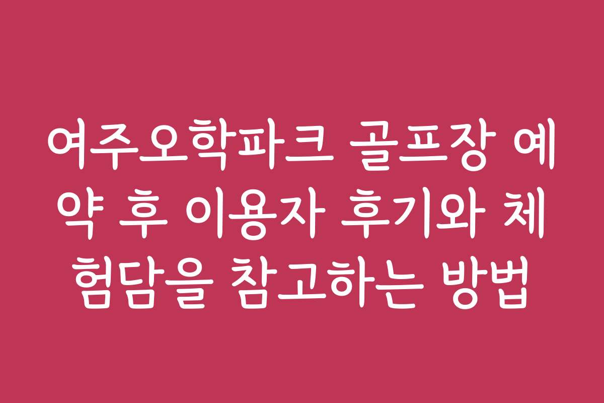 여주오학파크 골프장 예약 후 이용자 후기와 체험담을 참고하는 방법