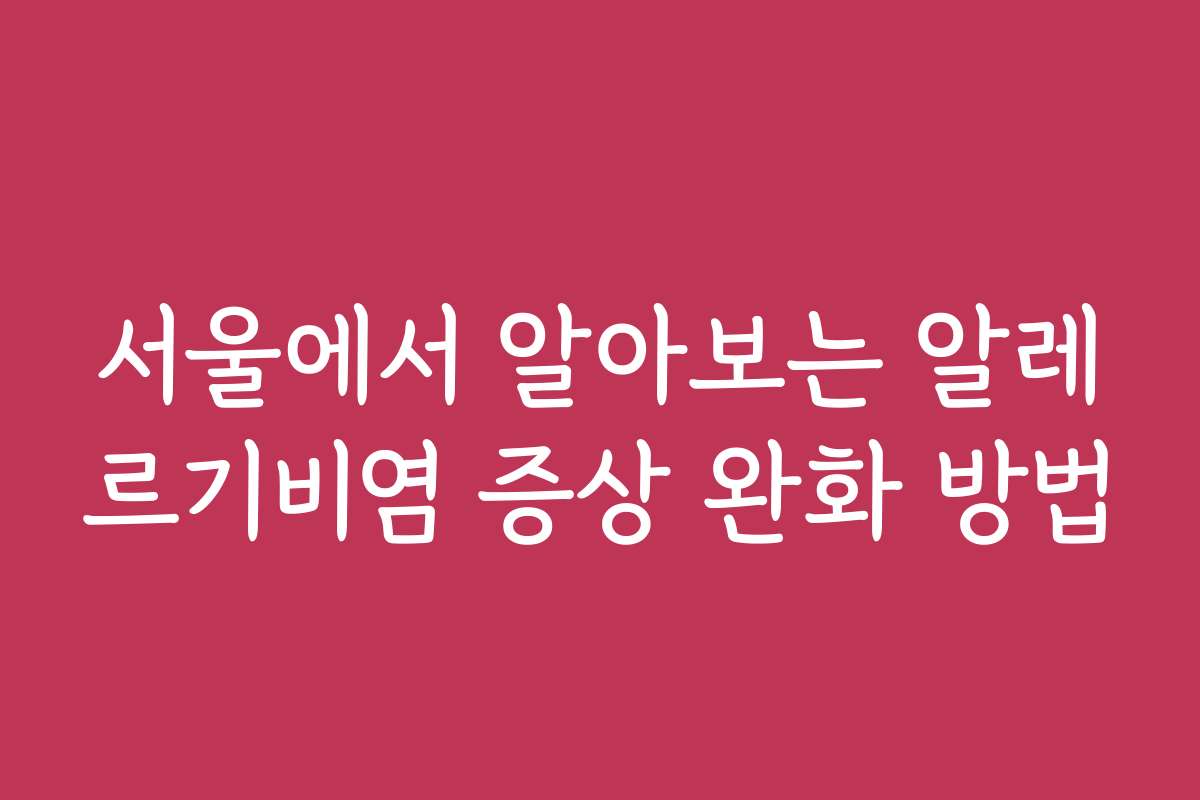 서울에서 알아보는 알레르기비염 증상 완화 방법