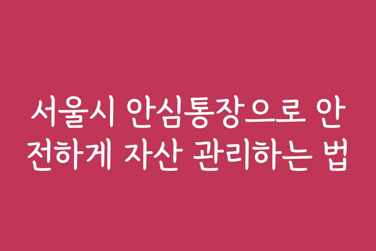 서울시 안심통장으로 안전하게 자산 관리하는 법