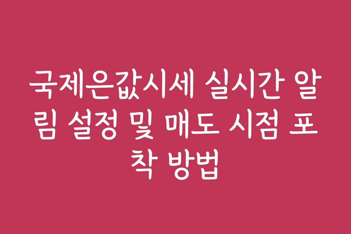국제은값시세 실시간 알림 설정 및 매도 시점 포착 방법