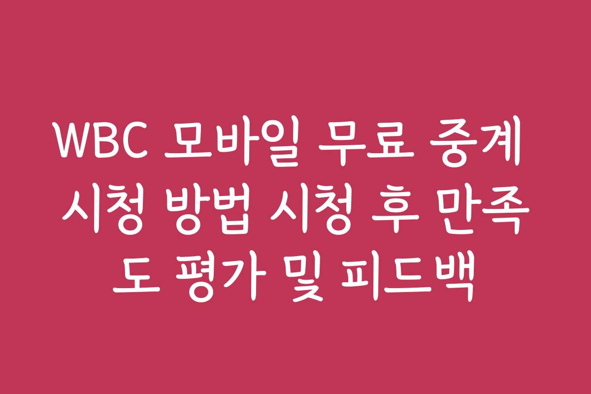 WBC 모바일 무료 중계 시청 방법 시청 후 만족도 평가 및 피드백