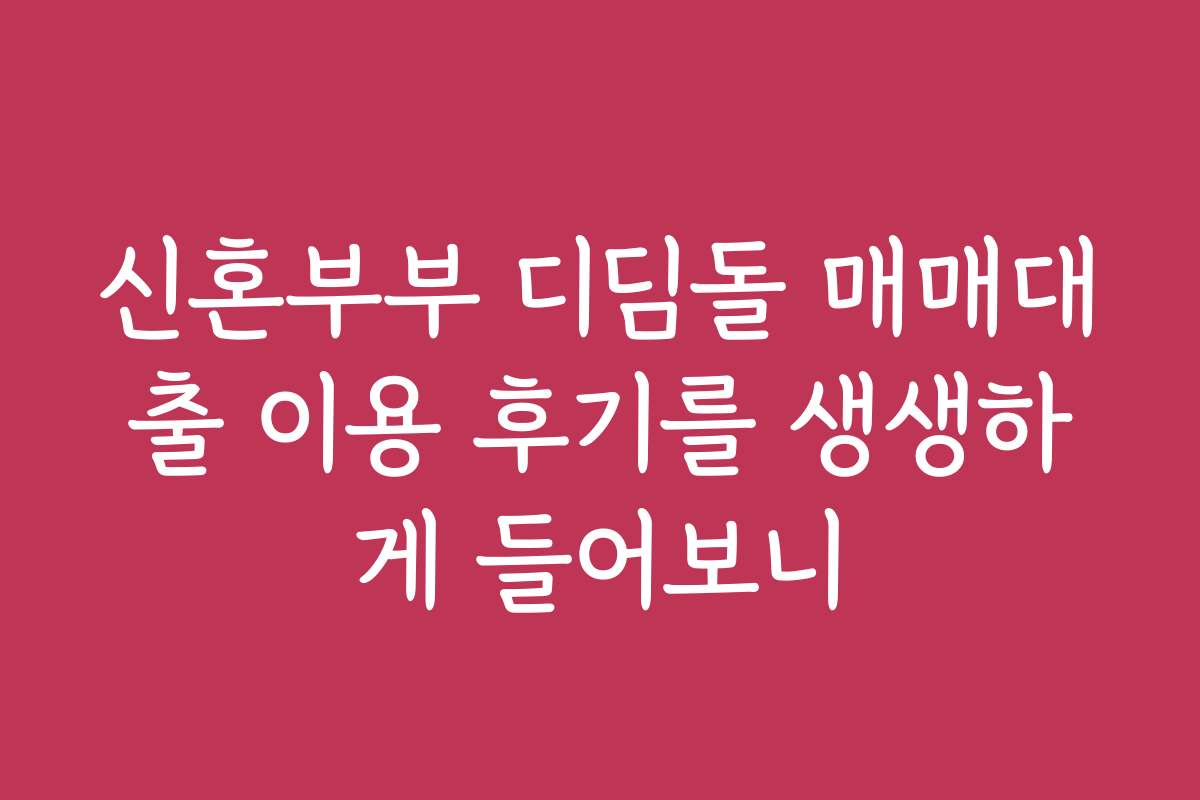 신혼부부 디딤돌 매매대출 이용 후기를 생생하게 들어보니