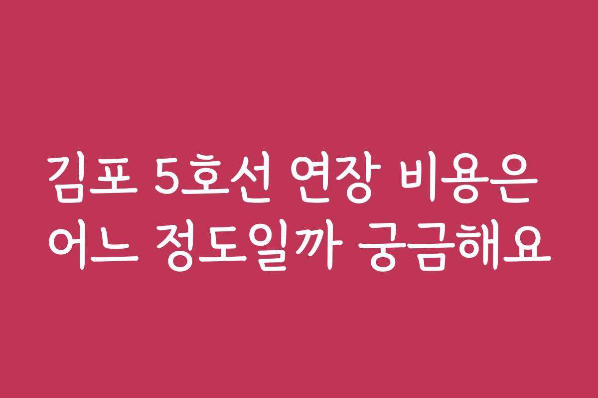 김포 5호선 연장 비용은 어느 정도일까 궁금해요