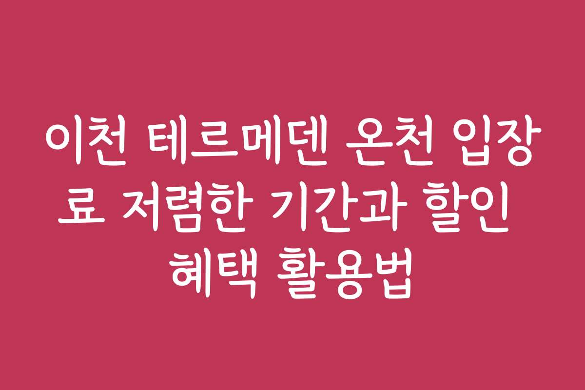 이천 테르메덴 온천 입장료 저렴한 기간과 할인 혜택 활용법