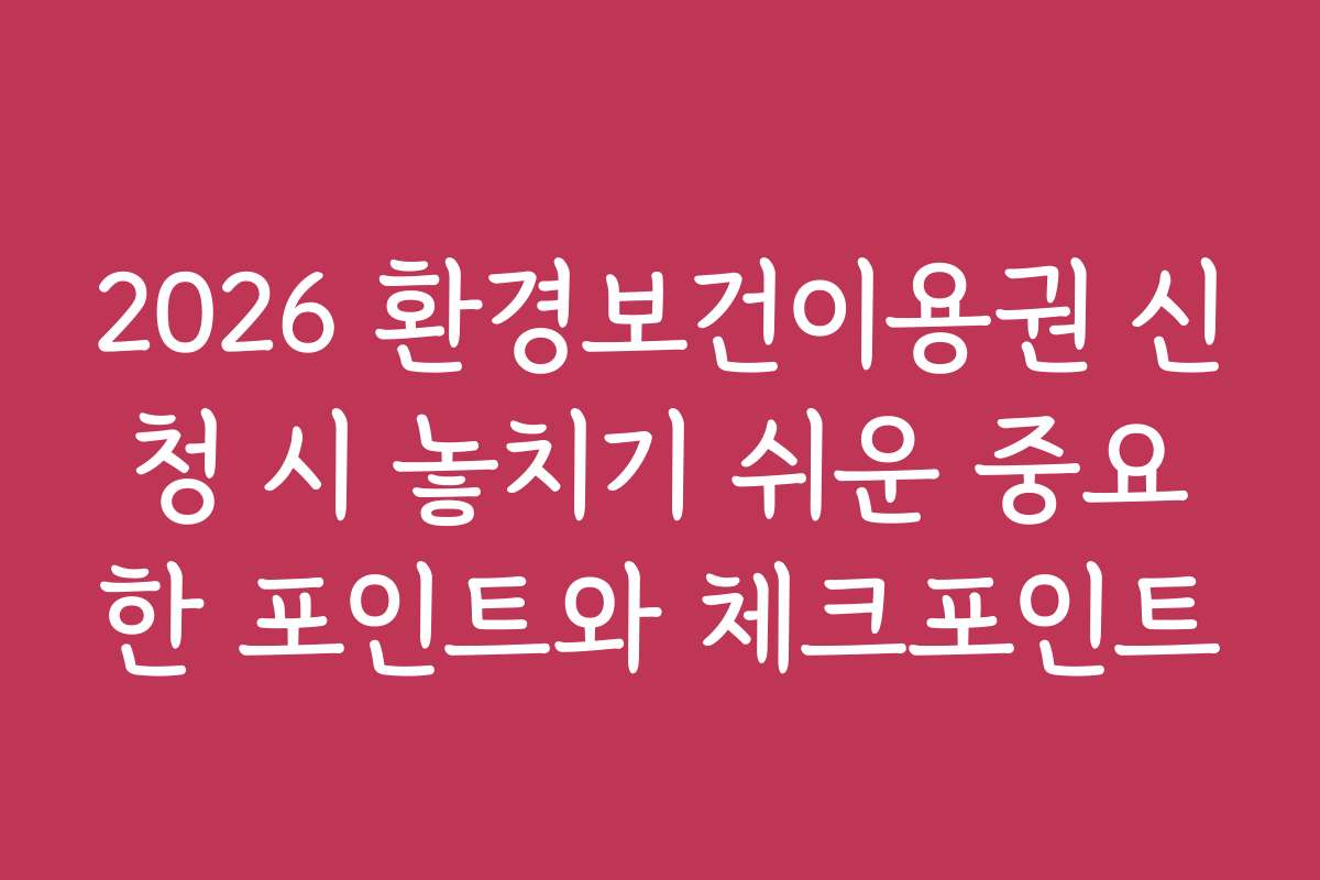 2026 환경보건이용권 신청 시 놓치기 쉬운 중요한 포인트와 체크포인트