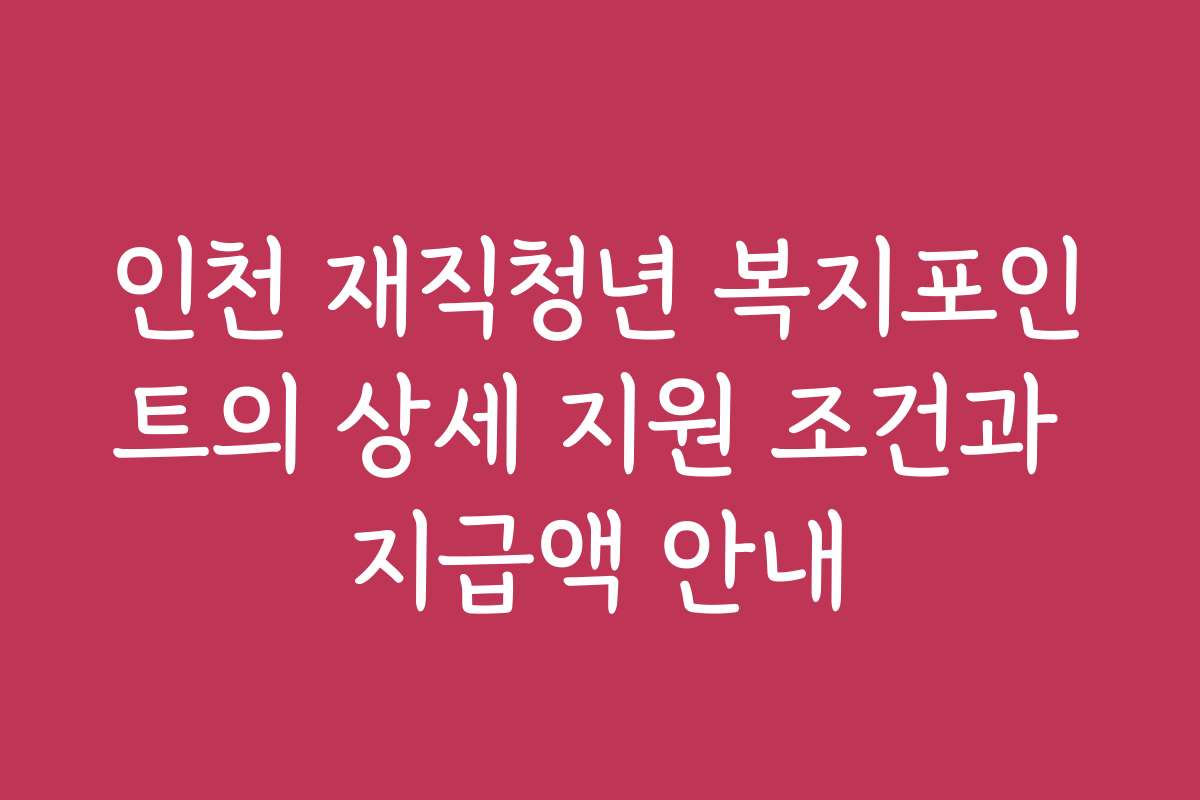 인천 재직청년 복지포인트의 상세 지원 조건과 지급액 안내
