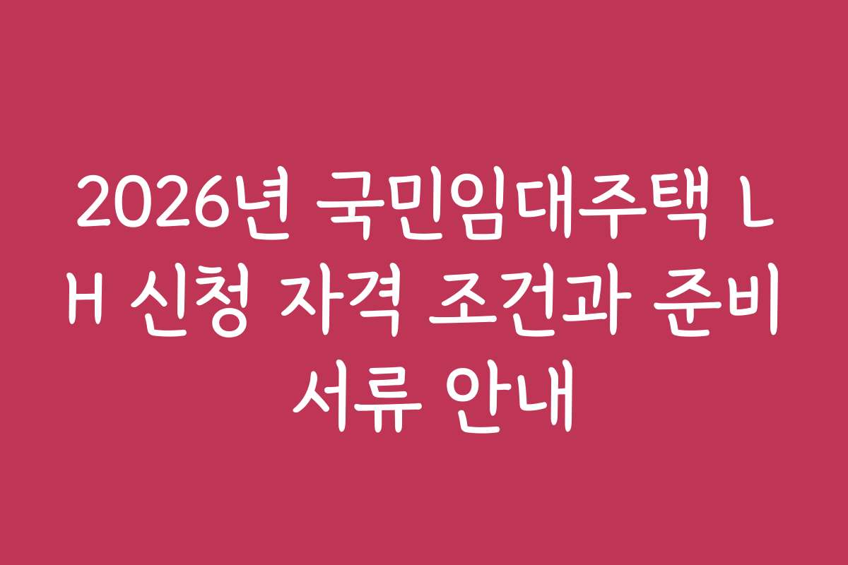 2026년 국민임대주택 LH 신청 자격 조건과 준비 서류 안내